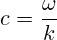 c=\frac{\omega}{k}